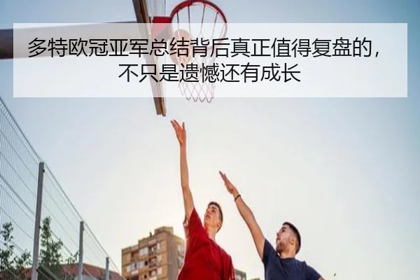 多特欧冠亚军总结背后真正值得复盘的，不只是遗憾还有成长