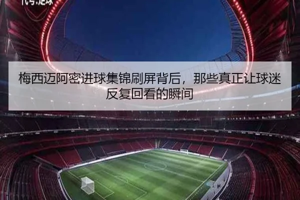 梅西迈阿密进球集锦刷屏背后，那些真正让球迷反复回看的瞬间