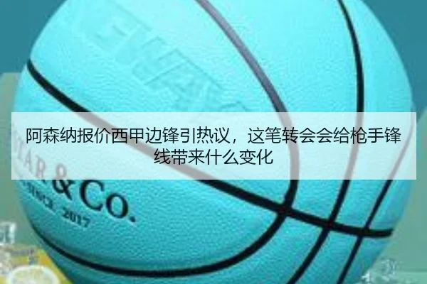 阿森纳报价西甲边锋引热议，这笔转会会给枪手锋线带来什么变化